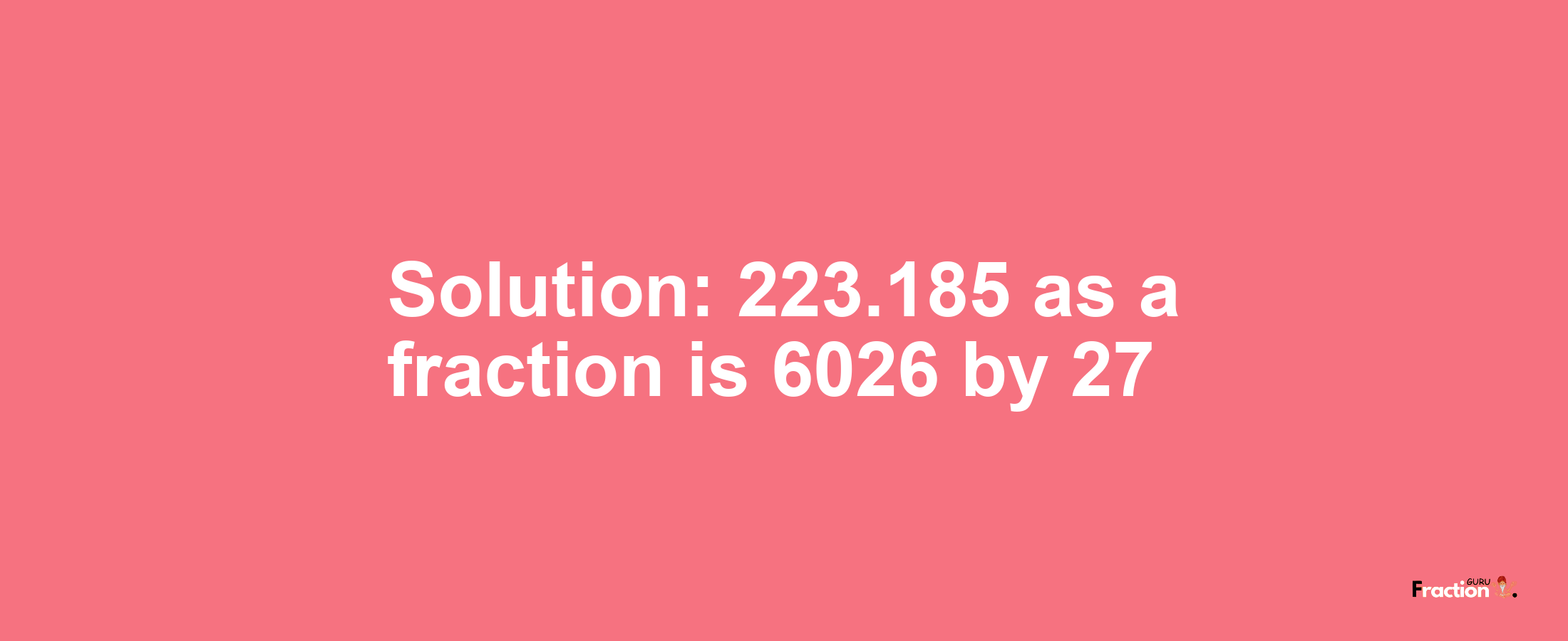 Solution:223.185 as a fraction is 6026/27